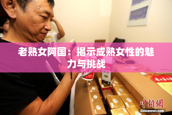 老熟女阿国：揭示成熟女性的魅力与挑战