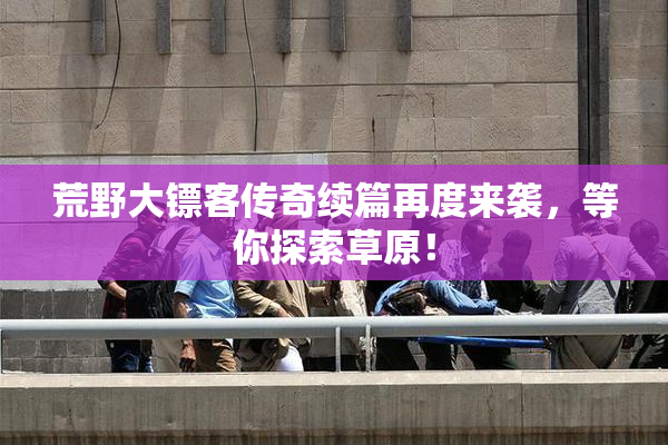 荒野大镖客传奇续篇再度来袭，等你探索草原！