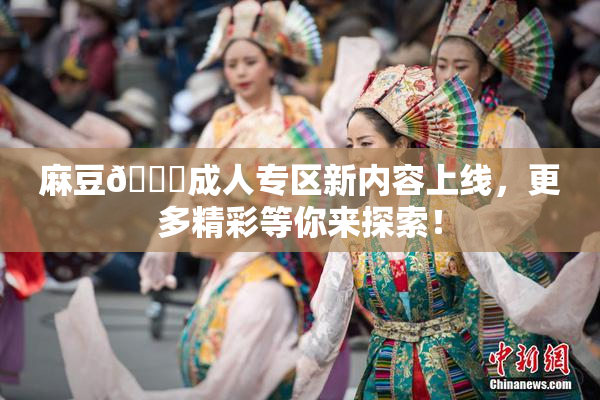麻豆🔞成人专区新内容上线，更多精彩等你来探索！