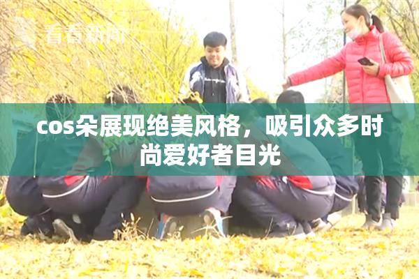 cos朵展现绝美风格，吸引众多时尚爱好者目光