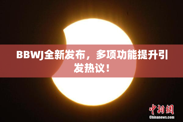 BBWJ全新发布，多项功能提升引发热议！