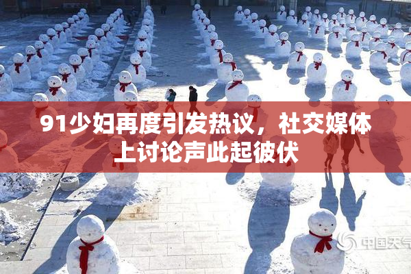 91少妇再度引发热议，社交媒体上讨论声此起彼伏