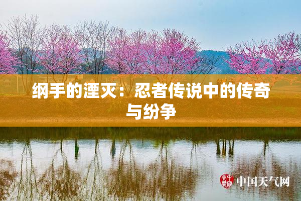 纲手的湮灭：忍者传说中的传奇与纷争