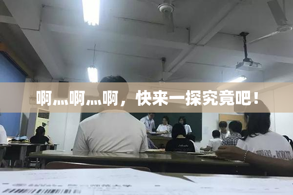啊灬啊灬啊，快来一探究竟吧！