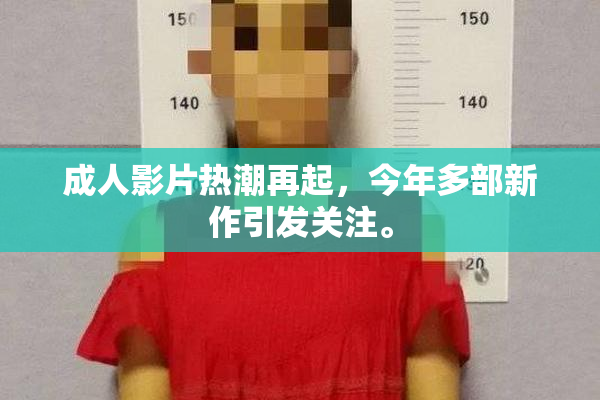 成人影片热潮再起，今年多部新作引发关注。