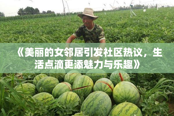 《美丽的女邻居引发社区热议，生活点滴更添魅力与乐趣》