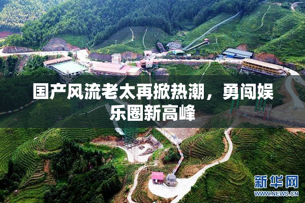 国产风流老太再掀热潮，勇闯娱乐圈新高峰