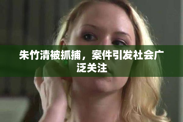 朱竹清被抓捕，案件引发社会广泛关注