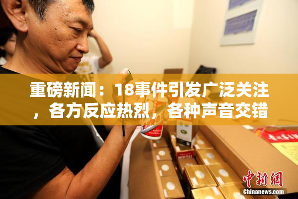 重磅新闻：18事件引发广泛关注，各方反应热烈，各种声音交错。