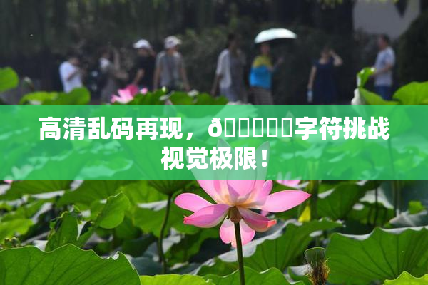 高清乱码再现，🔞❌‌字符挑战视觉极限！