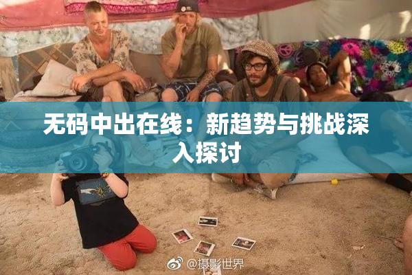 无码中出在线：新趋势与挑战深入探讨