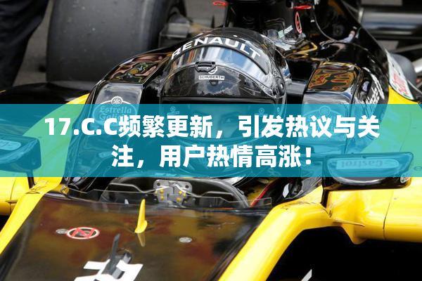 17.C.C频繁更新，引发热议与关注，用户热情高涨！