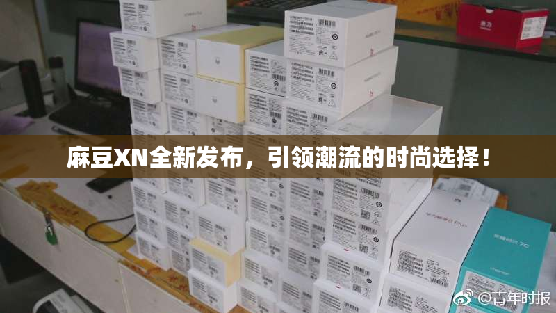 麻豆XN全新发布，引领潮流的时尚选择！