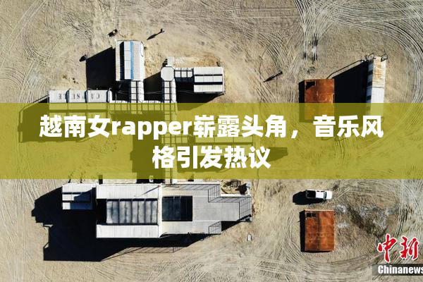 越南女rapper崭露头角，音乐风格引发热议