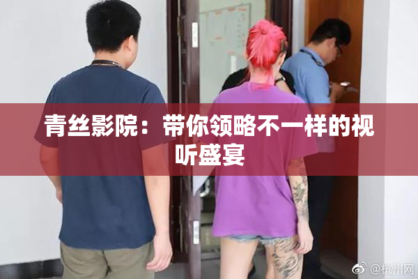 青丝影院：带你领略不一样的视听盛宴