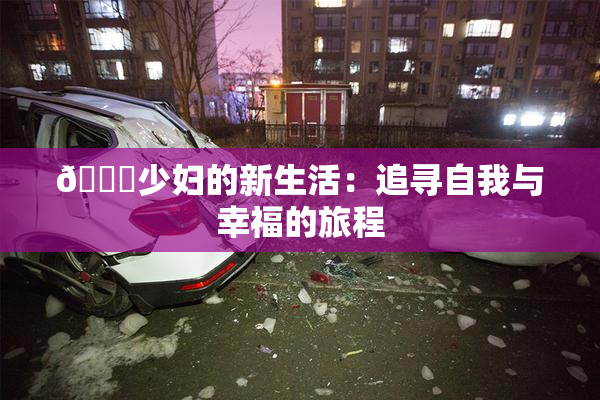 🔞少妇的新生活：追寻自我与幸福的旅程