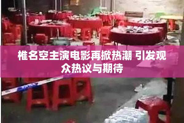 椎名空主演电影再掀热潮 引发观众热议与期待