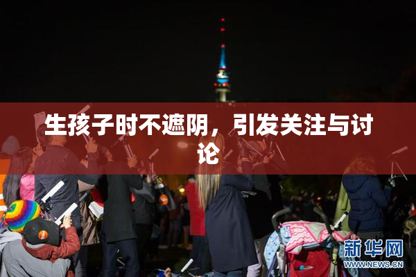 生孩子时不遮阴，引发关注与讨论