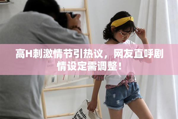 高H刺激情节引热议，网友直呼剧情设定需调整！