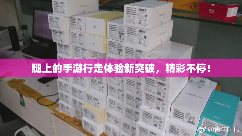 腿上的手游行走体验新突破，精彩不停！