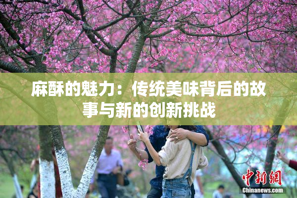 麻酥的魅力：传统美味背后的故事与新的创新挑战