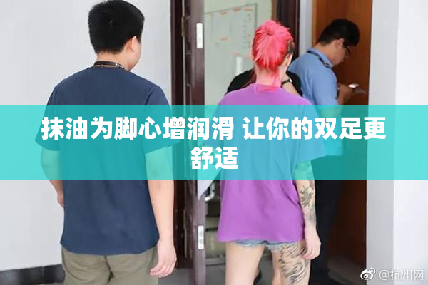 抹油为脚心增润滑 让你的双足更舒适