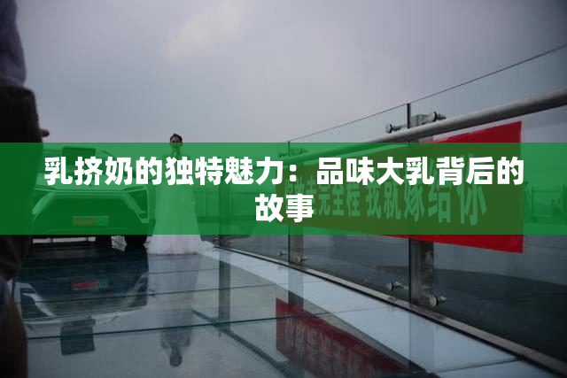 乳挤奶的独特魅力：品味大乳背后的故事