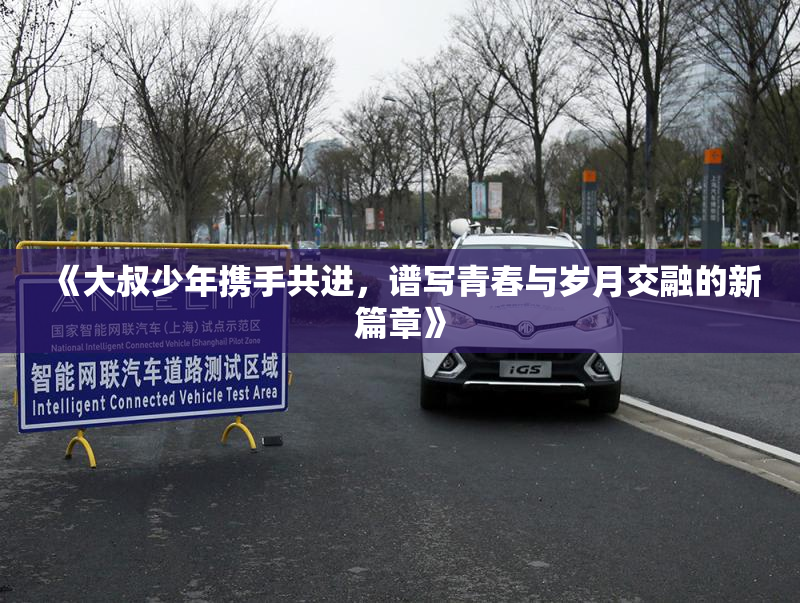 《大叔少年携手共进，谱写青春与岁月交融的新篇章》