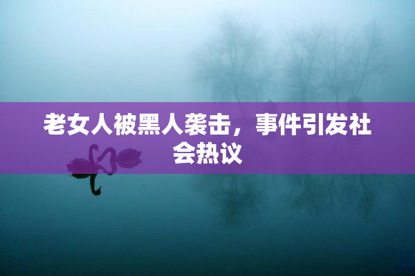 老女人被黑人袭击，事件引发社会热议