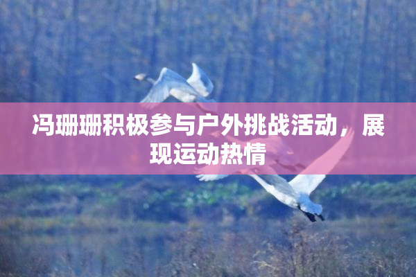 冯珊珊积极参与户外挑战活动，展现运动热情
