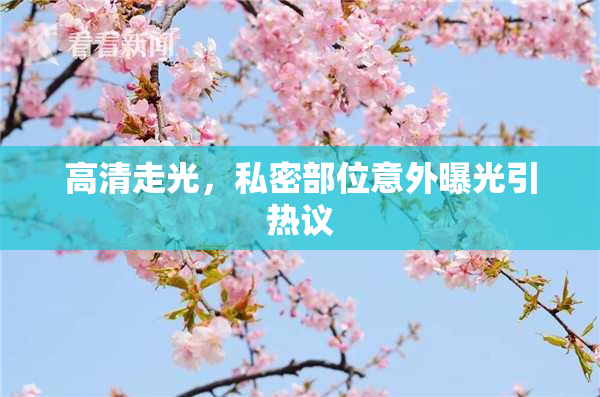 高清走光，私密部位意外曝光引热议