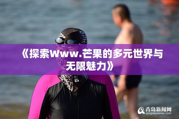 《探索Www.芒果的多元世界与无限魅力》