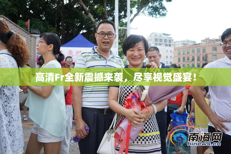 高清Fr全新震撼来袭，尽享视觉盛宴！