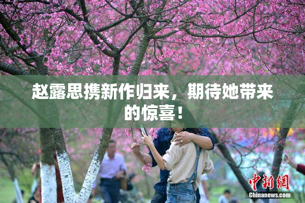 赵露思携新作归来，期待她带来的惊喜！