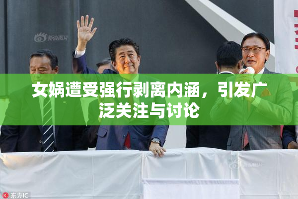 女娲遭受强行剥离内涵，引发广泛关注与讨论