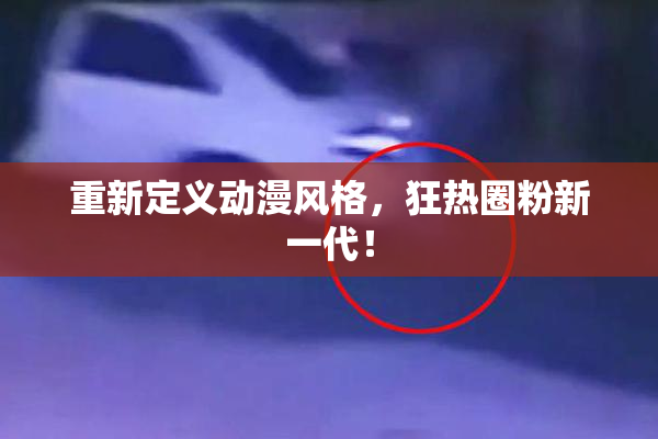 重新定义动漫风格，狂热圈粉新一代！