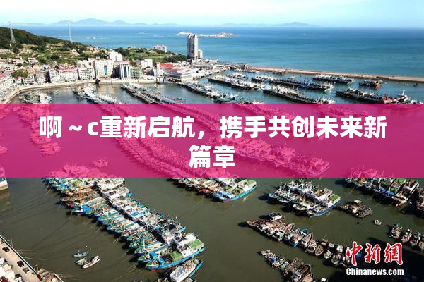 啊～c重新启航，携手共创未来新篇章