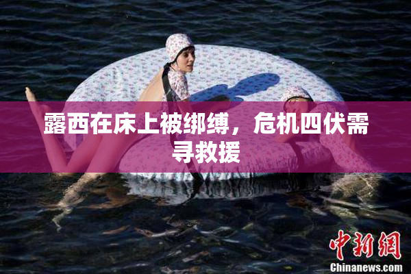 露西在床上被绑缚，危机四伏需寻救援