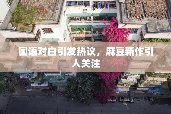 国语对白引发热议，麻豆新作引人关注