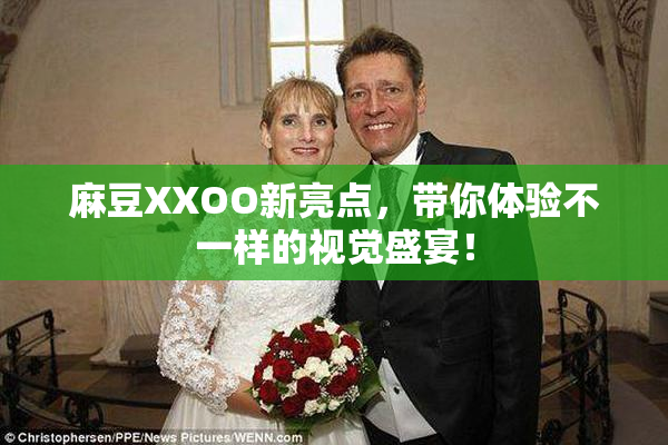 麻豆XXOO新亮点，带你体验不一样的视觉盛宴！