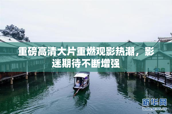 重磅高清大片重燃观影热潮，影迷期待不断增强