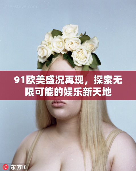 91欧美盛况再现，探索无限可能的娱乐新天地