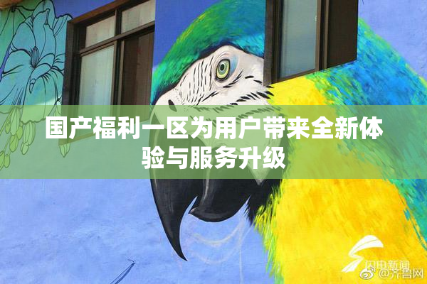 国产福利一区为用户带来全新体验与服务升级