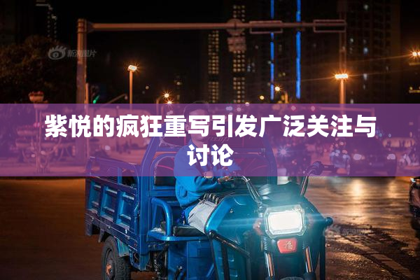 紫悦的疯狂重写引发广泛关注与讨论