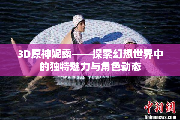 3D原神妮露——探索幻想世界中的独特魅力与角色动态