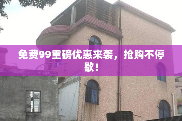 免费99重磅优惠来袭，抢购不停歇！