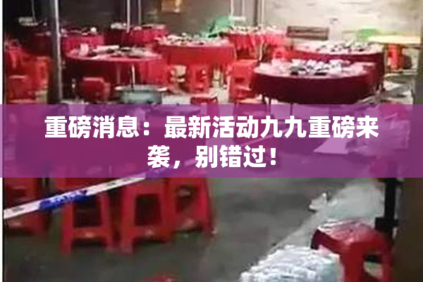 重磅消息：最新活动九九重磅来袭，别错过！