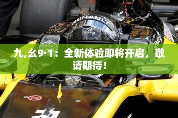 九,幺9·1：全新体验即将开启，敬请期待！
