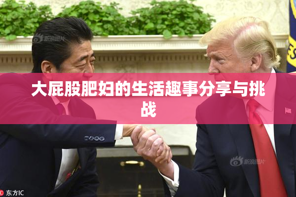 大屁股肥妇的生活趣事分享与挑战