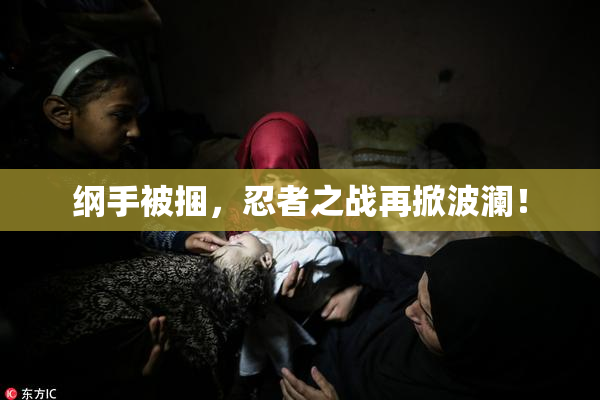 纲手被捆，忍者之战再掀波澜！